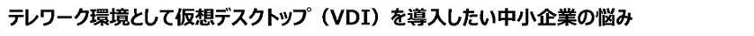 テレワーク環境として仮想デスクトップ(VDI)を導入したい中小企業の悩み